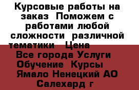 Курсовые работы на заказ. Поможем с работами любой сложности, различной тематики › Цена ­ 1 800 - Все города Услуги » Обучение. Курсы   . Ямало-Ненецкий АО,Салехард г.